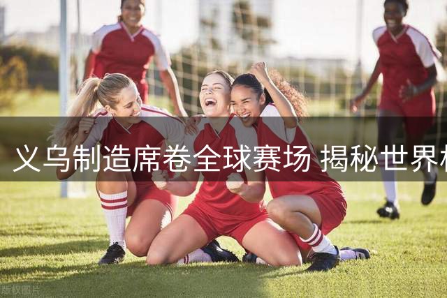 义乌制造席卷全球赛场 揭秘世界杯70%周边背后的中国智造