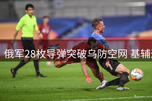 俄军28枚导弹突破乌防空网 基辅遭遇致命空袭暴露防御漏洞