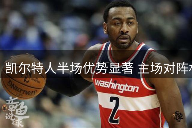 凯尔特人半场优势显著 主场对阵林茨有望先发制人