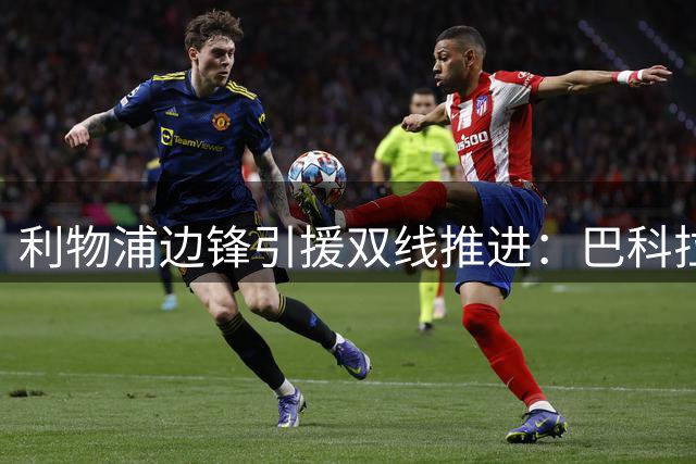 利物浦边锋引援双线推进：巴科拉仍是首选，明特两次报价被拒