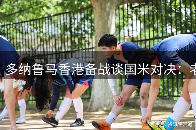 多纳鲁马香港备战谈国米对决：老友重逢更添赛事看点