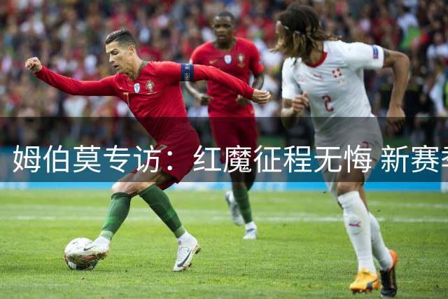 姆伯莫专访：红魔征程无悔 新赛季剑指更高目标