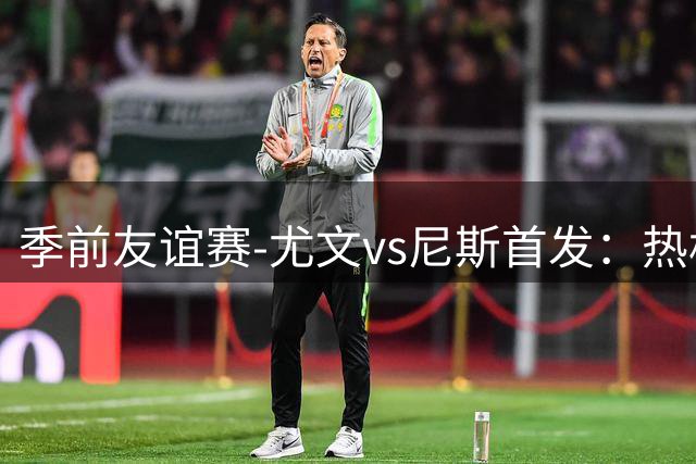 季前友谊赛-尤文vs尼斯首发：热格罗瓦、切利克首发，米利克出战