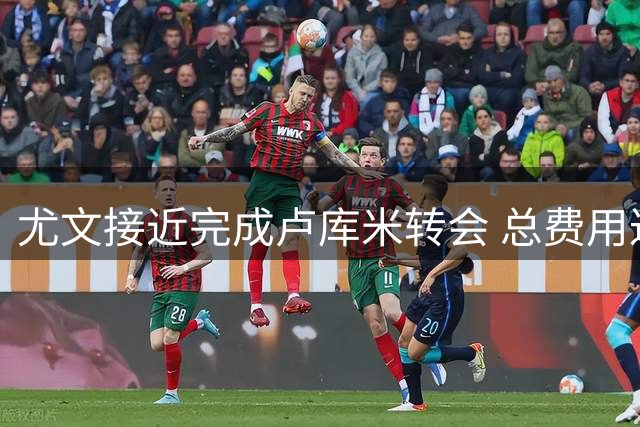 尤文接近完成卢库米转会 总费用达两千万欧元