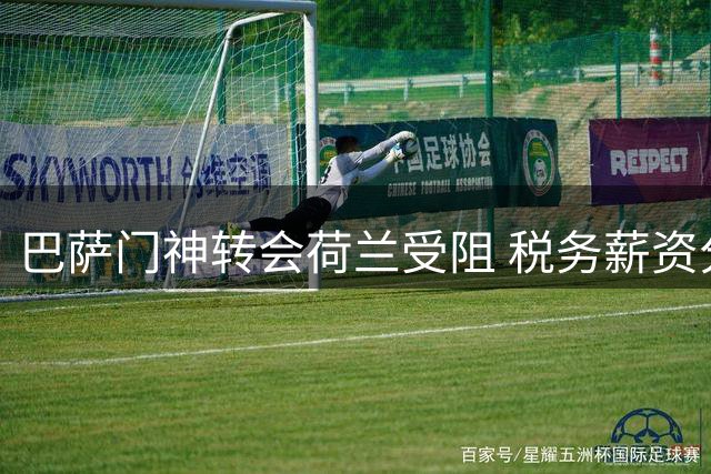 巴萨门神转会荷兰受阻 税务薪资分歧令交易搁浅