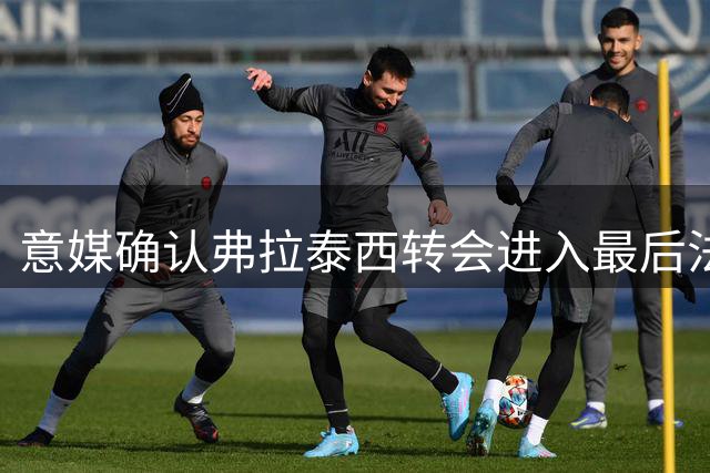 意媒确认弗拉泰西转会进入最后法律文书阶段
