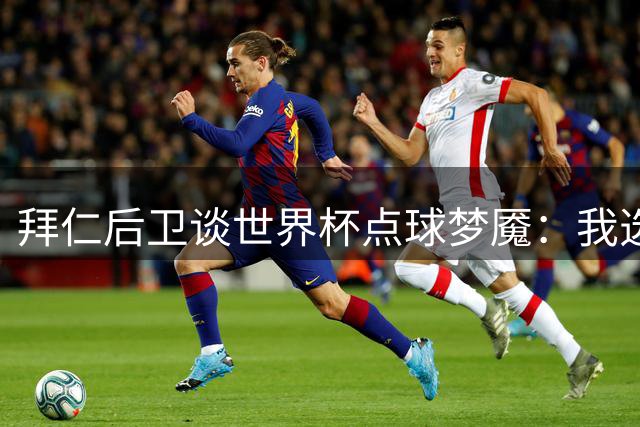 拜仁后卫谈世界杯点球梦魇：我选择远离社交媒体和恶意评论