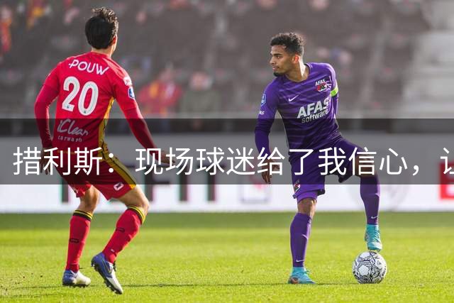 措利斯：现场球迷给了我信心，让我更有动力去完成动作