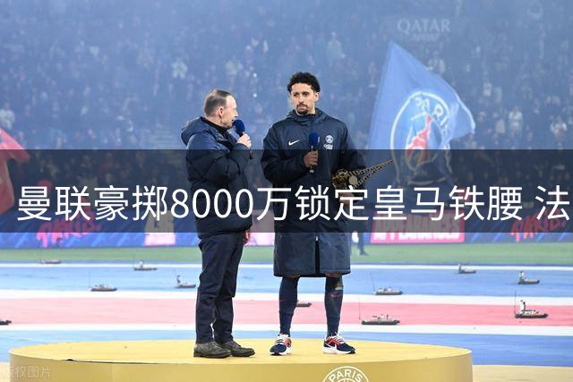 曼联豪掷8000万锁定皇马铁腰 法国全能战士或成梦剧场新图腾