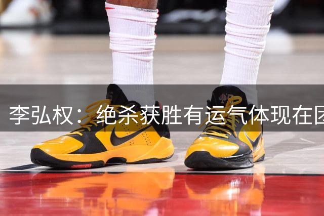 李弘权：绝杀获胜有运气体现在团队拼搏精神