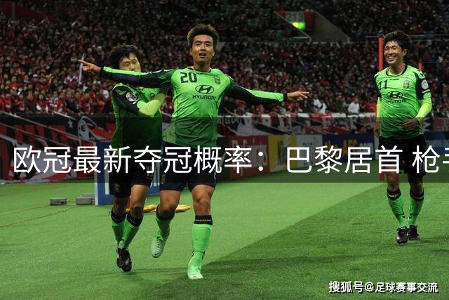 欧冠最新夺冠概率：巴黎居首 枪手巴萨拜仁紧随其后