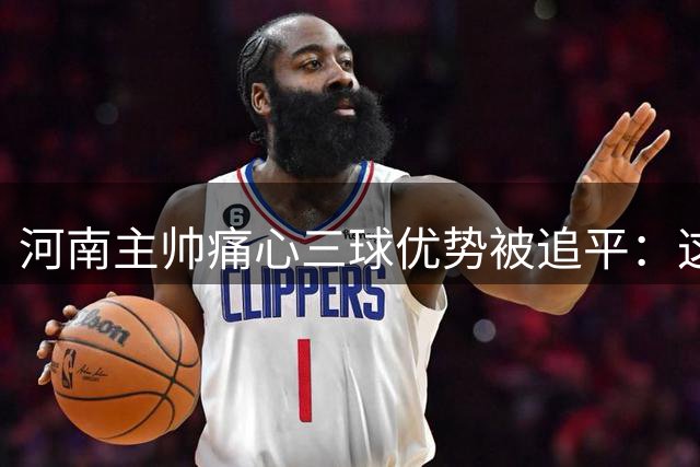 河南主帅痛心三球优势被追平：这样的结果实难接受