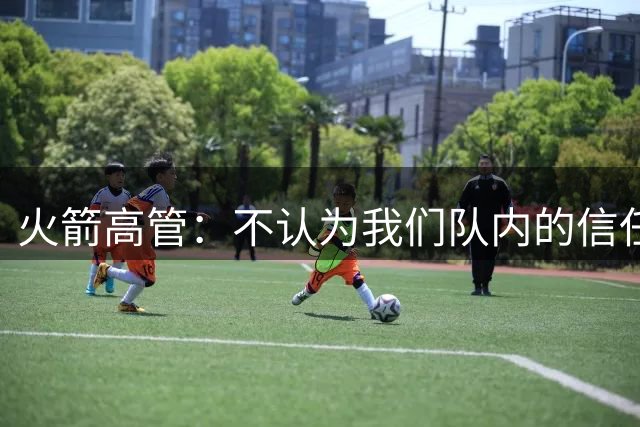 火箭高管：不认为我们队内的信任有裂痕 下赛季也不会有类似问题