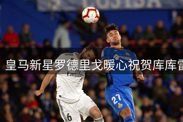 皇马新星罗德里戈暖心祝贺库库雷利亚世界杯夺冠