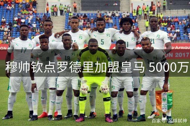 穆帅钦点罗德里加盟皇马 5000万欧成转会关键