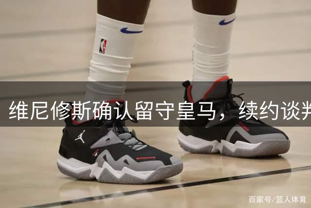 维尼修斯确认留守皇马，续约谈判进展顺利