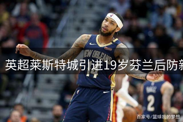 英超莱斯特城引进19岁芬兰后防新星 转会费200万英镑