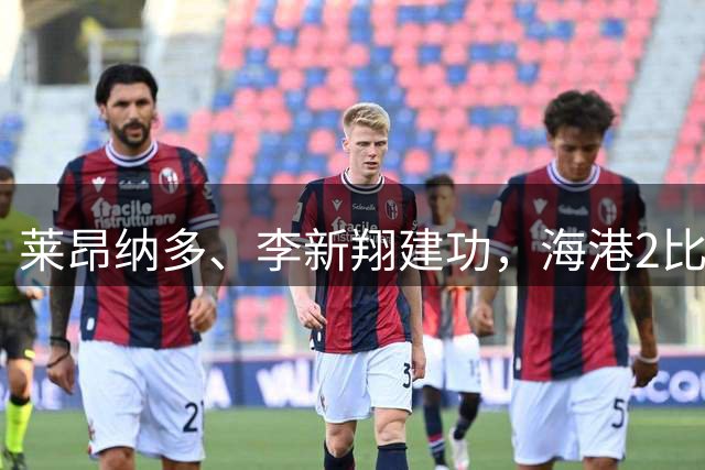 莱昂纳多、李新翔建功，海港2比0战胜申花