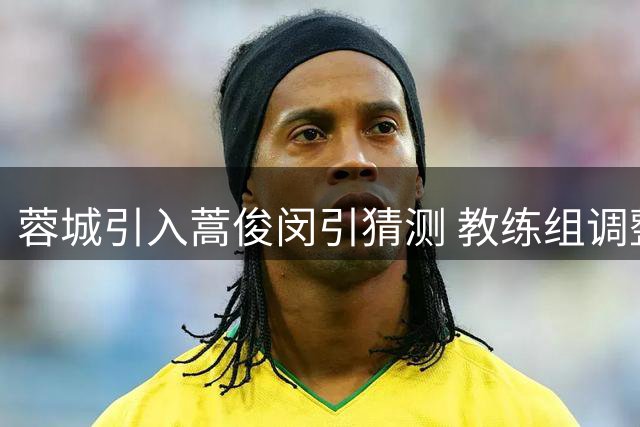 蓉城引入蒿俊闵引猜测 教练组调整或暗藏玄机