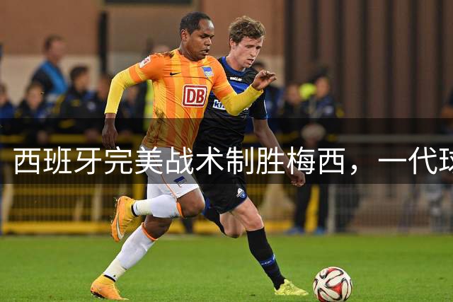 西班牙完美战术制胜梅西，一代球王陷"窒息式"防守