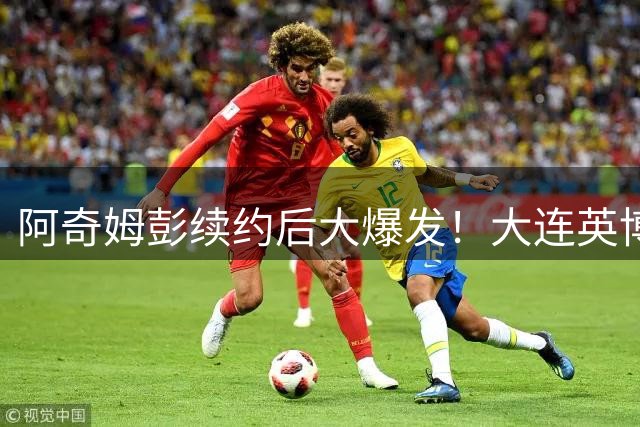 阿奇姆彭续约后大爆发！大连英博锋线变革显成效