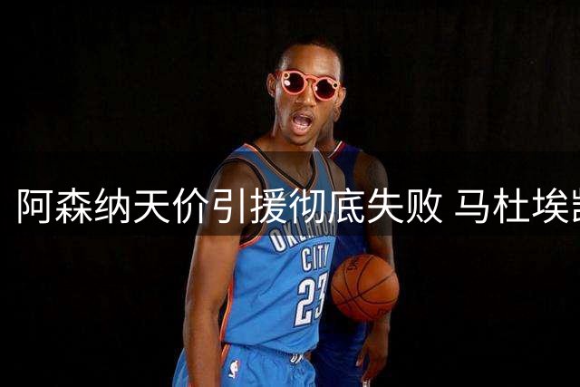 阿森纳天价引援彻底失败 马杜埃凯成最差交易