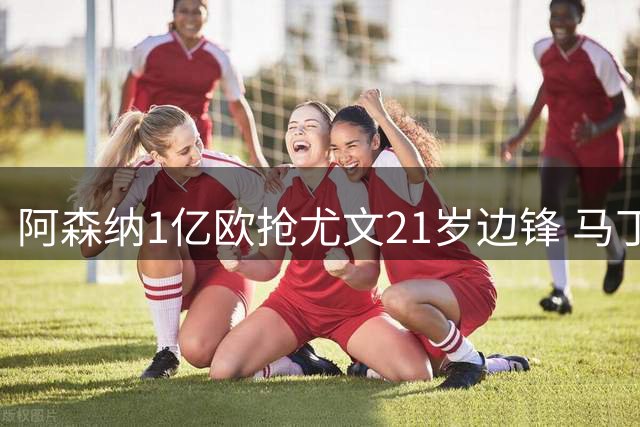 阿森纳1亿欧抢尤文21岁边锋 马丁内利或遭清洗