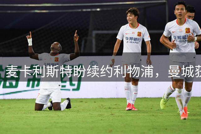 麦卡利斯特盼续约利物浦，曼城获中场引荐暂无意向