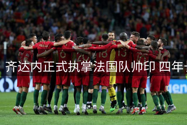 齐达内正式执掌法国队帅印 四年长约剑指2030世界杯