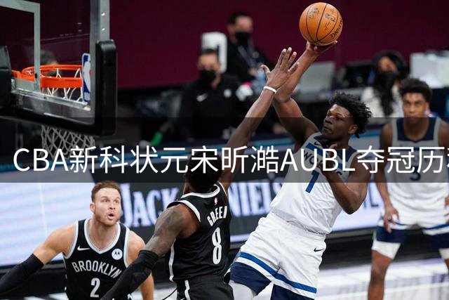 CBA新科状元宋昕澔AUBL夺冠历程回顾 广州龙狮收获明日之星