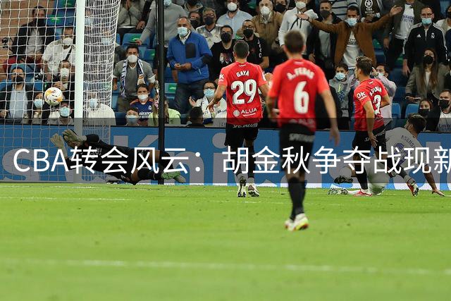 CBA转会风云：胡金秋争夺战现新变局 广东男篮或成最大赢家