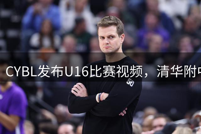 CYBL发布U16比赛视频，清华附中黄易成表现稳健