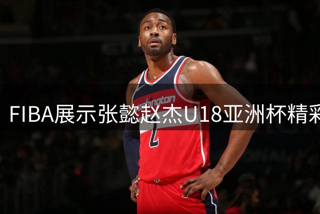 FIBA展示张懿赵杰U18亚洲杯精彩时刻带队获胜